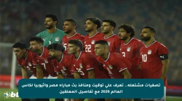 تصفيات مشتعلة.. تعرف على توقيت ومنافذ بث مباراة مصر وإثيوبيا لكأس العالم 2026 مع تفاصيل المعلقين